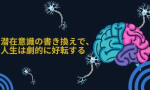 潜在意識を書き換えることで、人生は劇的に好転する