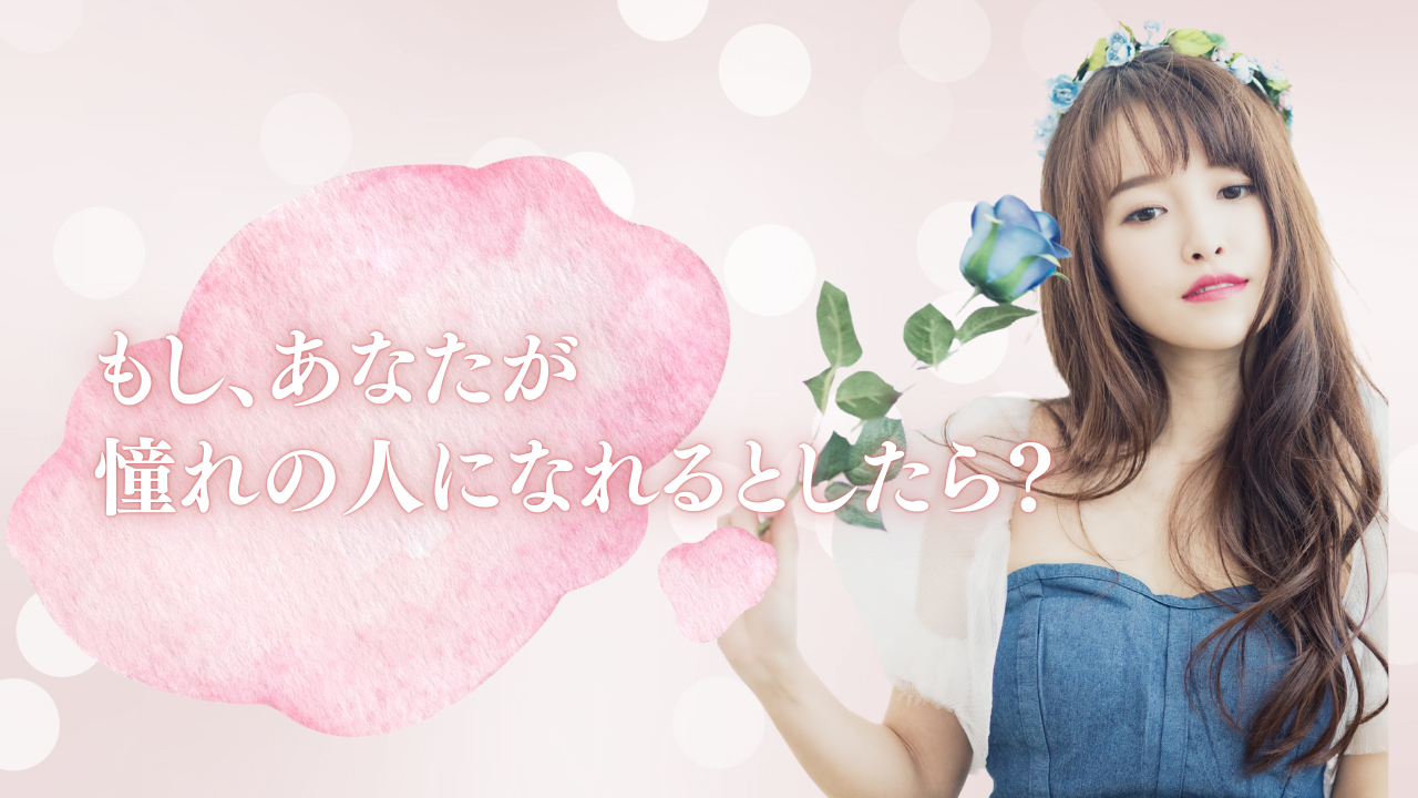 もし、あなたが 憧れの人になれるとしたら？
